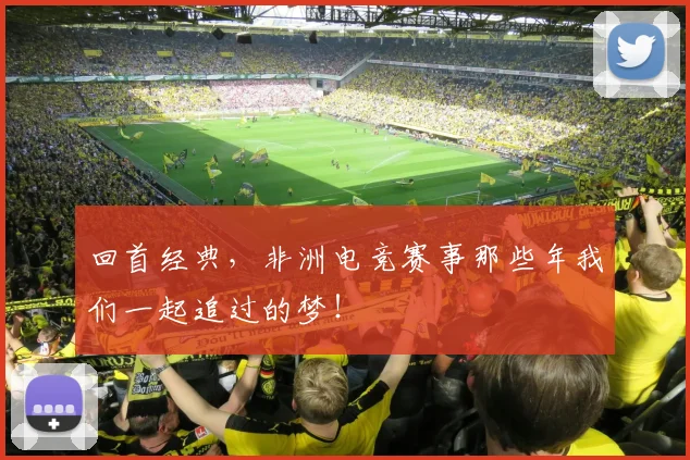 回首经典,非洲电竞赛事那些年我们一起追过的梦!