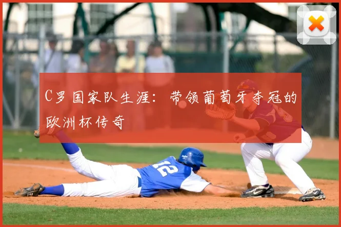 C罗国家队生涯:带领葡萄牙夺冠的欧洲杯传奇