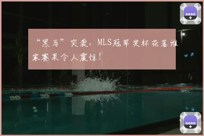 “黑马”突袭,MLS冠军奖杯花落谁家赛果令人震惊!