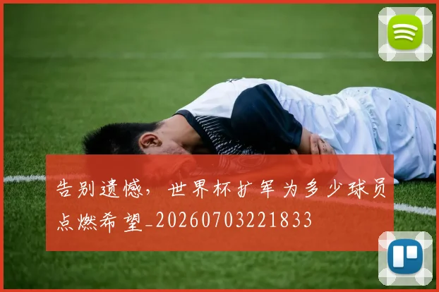 告别遗憾,世界杯扩军为多少球员点燃希望_20260703221833