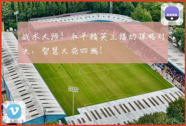 战术大师！和平精英主播的谋略对决，智慧火花四溅！