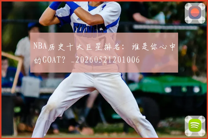 NBA历史十大巨星排名:谁是你心中的GOAT?_20260521201006