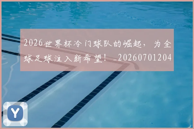 2026世界杯冷门球队的崛起，为全球足球注入新希望！_20260701204733
